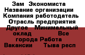 Зам. Экономиста › Название организации ­ Компания-работодатель › Отрасль предприятия ­ Другое › Минимальный оклад ­ 29 000 - Все города Работа » Вакансии   . Тыва респ.